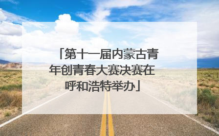 第十一届内蒙古青年创青春大赛决赛在呼和浩特举办