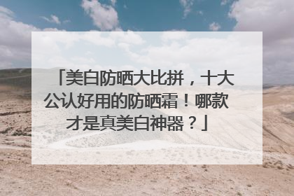 美白防晒大比拼，十大公认好用的防晒霜！哪款才是真美白神器？