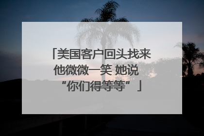 美国客户回头找来 他微微一笑 她说“你们得等等”