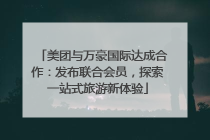 美团与万豪国际达成合作：发布联合会员，探索一站式旅游新体验