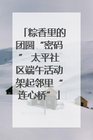 粽香里的团圆“密码” 太平社区端午活动架起邻里“连心桥”