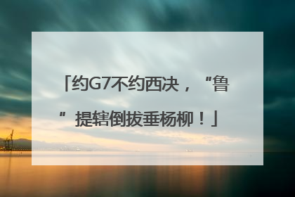 约G7不约西决，“鲁”提辖倒拔垂杨柳！