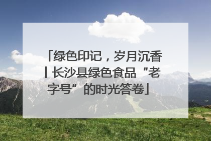 绿色印记，岁月沉香丨长沙县绿色食品“老字号”的时光答卷