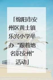 绵阳市安州区黄土镇乐兴小学举办“跟着地名识安州”活动