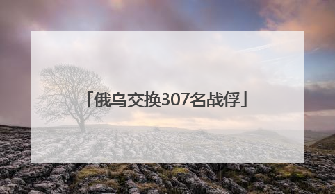 俄乌交换307名战俘