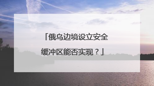 俄乌边境设立安全缓冲区能否实现？