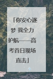 你安心逐梦 我全力护航——高考首日现场直击