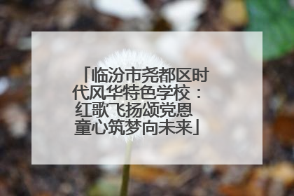 临汾市尧都区时代风华特色学校：红歌飞扬颂党恩 童心筑梦向未来