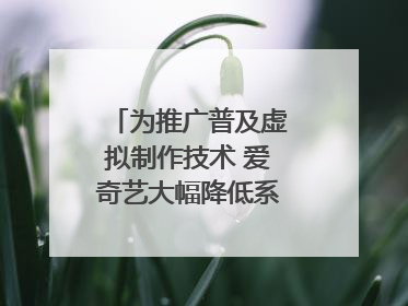 为推广普及虚拟制作技术 爱奇艺大幅降低系统使用价格