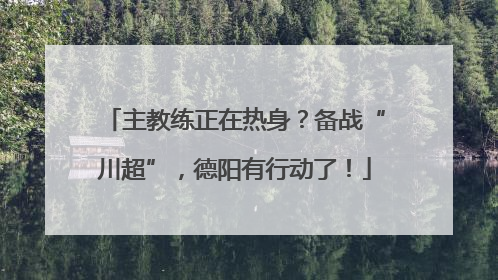 主教练正在热身？备战“川超”，德阳有行动了！