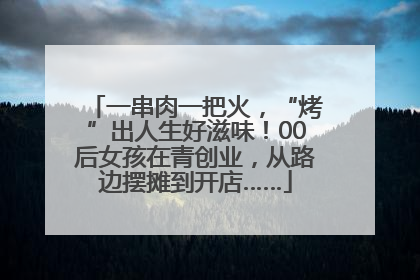 一串肉一把火，“烤”出人生好滋味！00后女孩在青创业，从路边摆摊到开店……