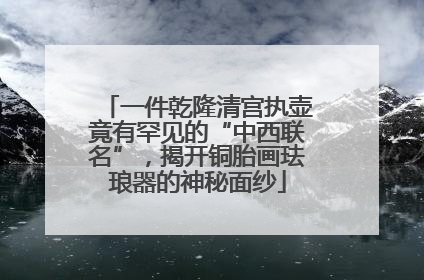 一件乾隆清宫执壶竟有罕见的“中西联名”，揭开铜胎画珐琅器的神秘面纱