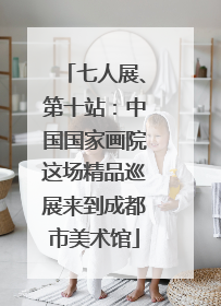 七人展、第十站：中国国家画院这场精品巡展来到成都市美术馆