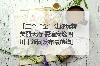 三个“全”让你玩转美丽天府 耍遍安逸四川｜新闻发布最前线