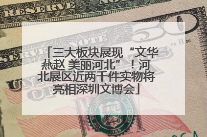 三大板块展现“文华燕赵 美丽河北”！河北展区近两千件实物将亮相深圳文博会