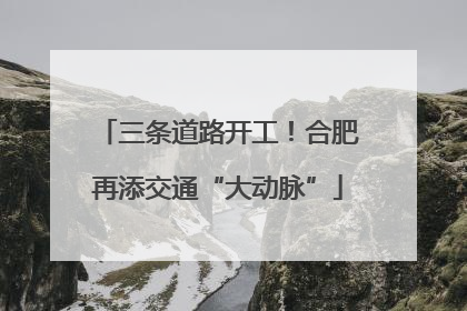 三条道路开工！合肥再添交通“大动脉”