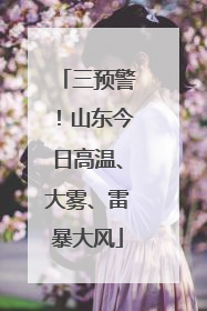 三预警！山东今日高温、大雾、雷暴大风