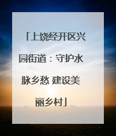 上饶经开区兴园街道：守护水脉乡愁 建设美丽乡村