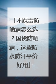 不踩雷防晒霜怎么选？国货防晒霜，这些防水防汗平价好用