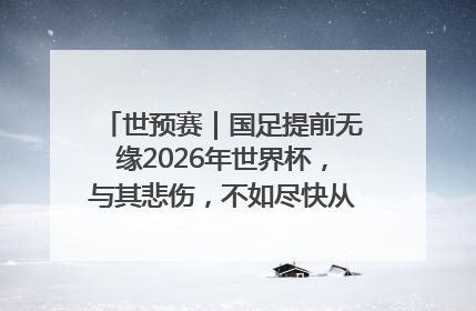 世预赛｜国足提前无缘2026年世界杯，与其悲伤，不如尽快从选帅开始重建