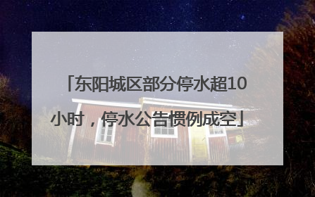 东阳城区部分停水超10小时，停水公告惯例成空