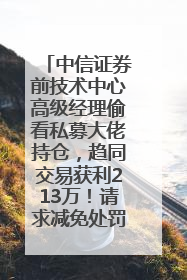 中信证券前技术中心高级经理偷看私募大佬持仓，趋同交易获利213万！请求减免处罚无效，被罚没426万