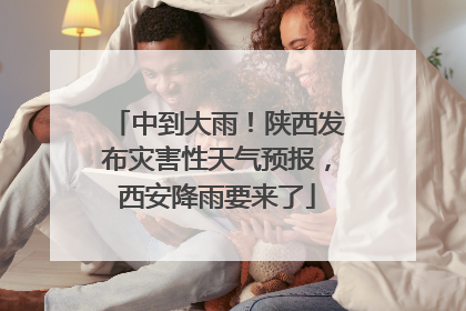 中到大雨！陕西发布灾害性天气预报，西安降雨要来了