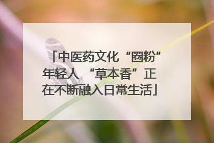 中医药文化“圈粉”年轻人 “草本香”正在不断融入日常生活