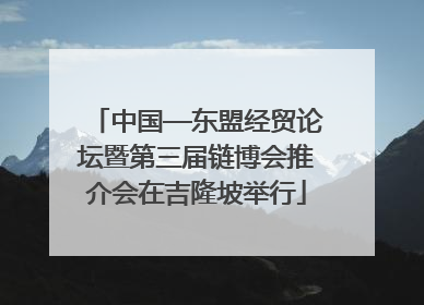 中国—东盟经贸论坛暨第三届链博会推介会在吉隆坡举行