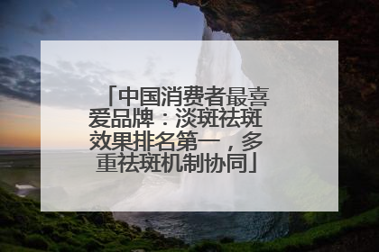 中国消费者最喜爱品牌：淡斑祛斑效果排名第一，多重祛斑机制协同