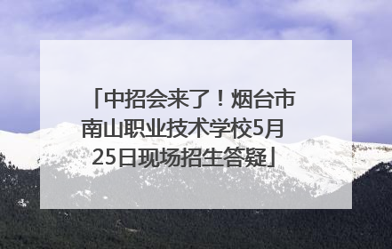 中招会来了！烟台市南山职业技术学校5月25日现场招生答疑