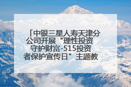 中银三星人寿天津分公司开展“理性投资 守护财富-515投资者保护宣传日”主题教育宣传活动