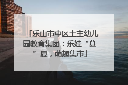 乐山市中区土主幼儿园教育集团：乐娃“葚”夏，萌趣集市