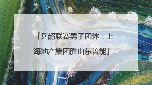 乒超联赛男子团体：上海地产集团胜山东鲁能