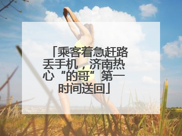 乘客着急赶路丢手机，济南热心“的哥”第一时间送回