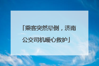 乘客突然晕倒，济南公交司机暖心救护