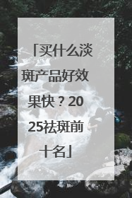 买什么淡斑产品好效果快？2025祛斑前十名