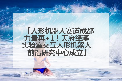 人形机器人赛道成都力量再+1！天府绛溪实验室交互人形机器人前沿研究中心成立