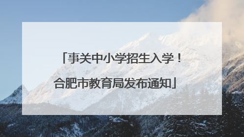事关中小学招生入学！合肥市教育局发布通知