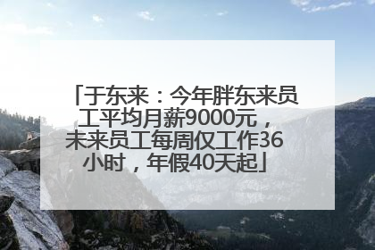 于东来：今年胖东来员工平均月薪9000元，未来员工每周仅工作36小时，年假40天起