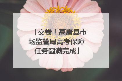 交卷！高唐县市场监管局高考保障任务圆满完成