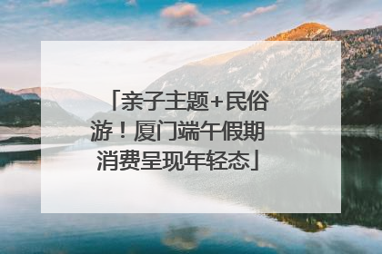 亲子主题+民俗游！厦门端午假期消费呈现年轻态