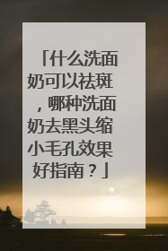 什么洗面奶可以祛斑，哪种洗面奶去黑头缩小毛孔效果好指南？