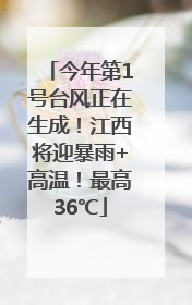 今年第1号台风正在生成！江西将迎暴雨+高温！最高36℃
