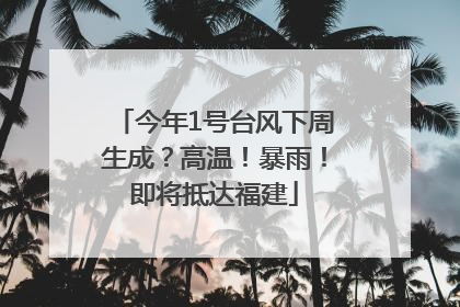 今年1号台风下周生成？高温！暴雨！即将抵达福建