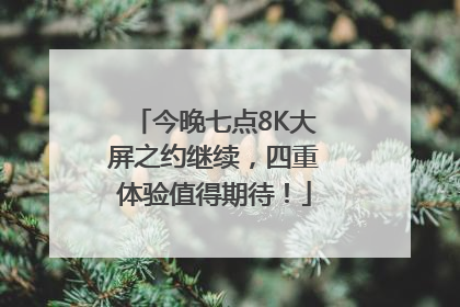 今晚七点8K大屏之约继续，四重体验值得期待！
