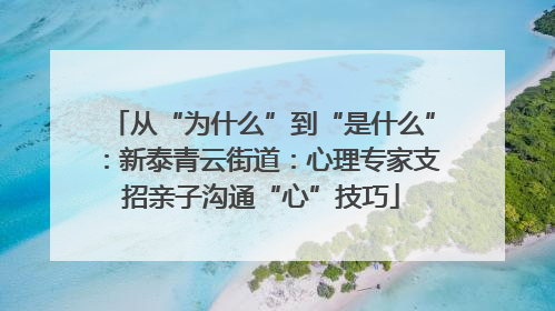 从“为什么”到“是什么”：新泰青云街道：心理专家支招亲子沟通“心”技巧
