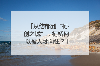 从纺都到“柯·创之城”，柯桥何以被人才向往？
