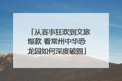从赛事狂欢到文旅爆款 看常州中华恐龙园如何深度破圈