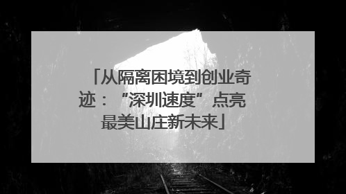 从隔离困境到创业奇迹：“深圳速度”点亮最美山庄新未来